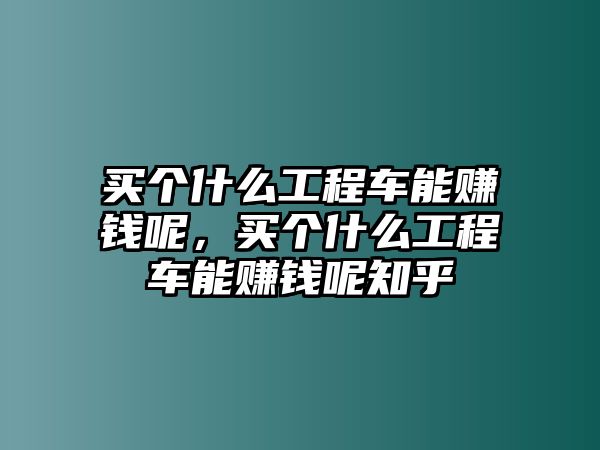 買(mǎi)個(gè)什么工程車(chē)能賺錢(qián)呢，買(mǎi)個(gè)什么工程車(chē)能賺錢(qián)呢知乎