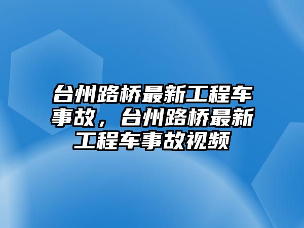 臺(tái)州路橋最新工程車事故，臺(tái)州路橋最新工程車事故視頻