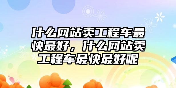 什么網(wǎng)站賣工程車最快最好，什么網(wǎng)站賣工程車最快最好呢