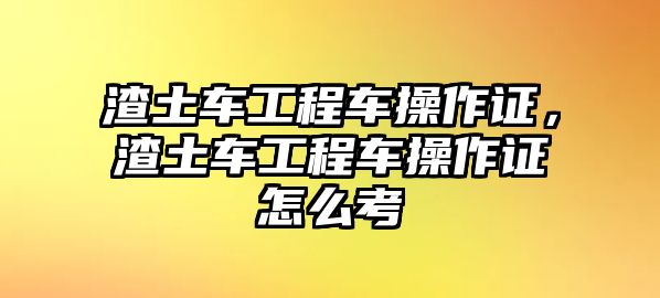 渣土車(chē)工程車(chē)操作證，渣土車(chē)工程車(chē)操作證怎么考