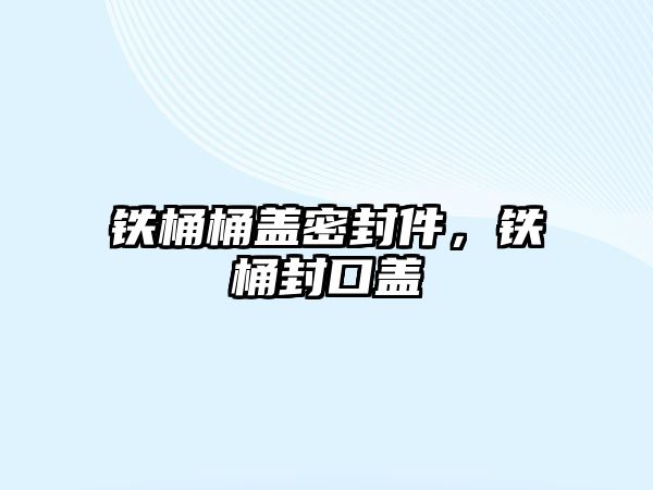 鐵桶桶蓋密封件，鐵桶封口蓋