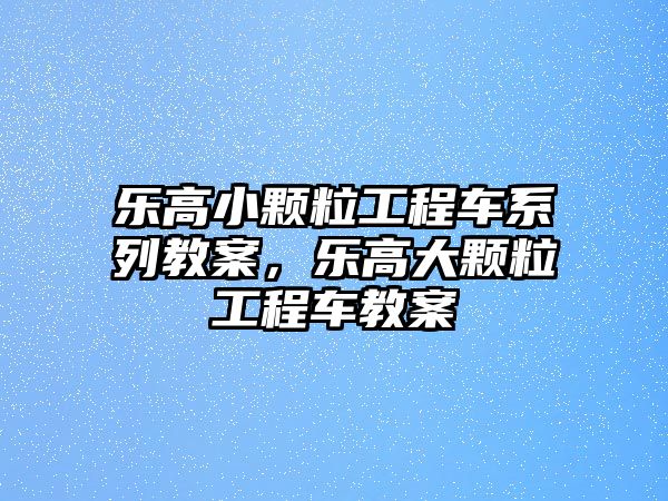 樂高小顆粒工程車系列教案，樂高大顆粒工程車教案