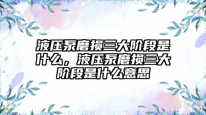 液壓泵磨損三大階段是什么，液壓泵磨損三大階段是什么意思