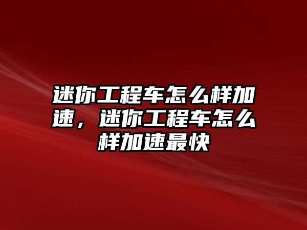 迷你工程車怎么樣加速，迷你工程車怎么樣加速最快